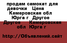 продам самокат для девочки › Цена ­ 800 - Кемеровская обл., Юрга г. Другое » Другое   . Кемеровская обл.,Юрга г.